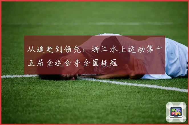 从追赶到领先，浙江水上运动第十五届全运会夺全国桂冠
