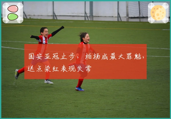 国安亚冠止步，柏杨成最大罪魁，送点染红表现失常