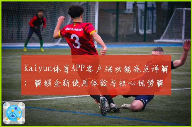 Kaiyun体育APP客户端功能亮点详解：解锁全新使用体验与核心优势解析