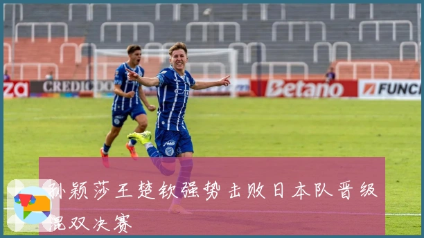 孙颖莎王楚钦强势击败日本队晋级混双决赛