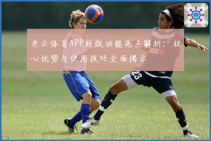 开云体育APP新版功能亮点解析：核心优势与使用技巧全面揭示