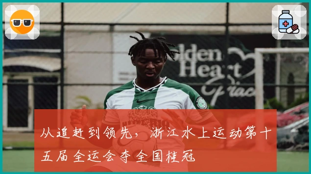 从追赶到领先，浙江水上运动第十五届全运会夺全国桂冠