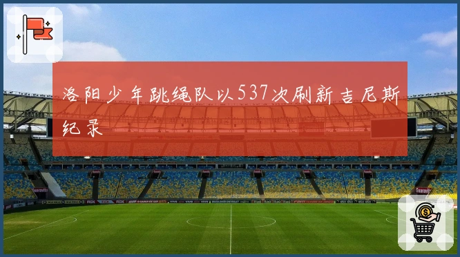 洛阳少年跳绳队以537次刷新吉尼斯纪录