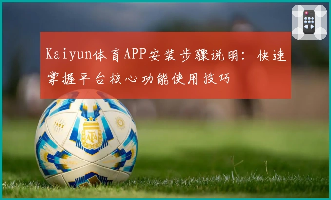 Kaiyun体育APP安装步骤说明：快速掌握平台核心功能使用技巧