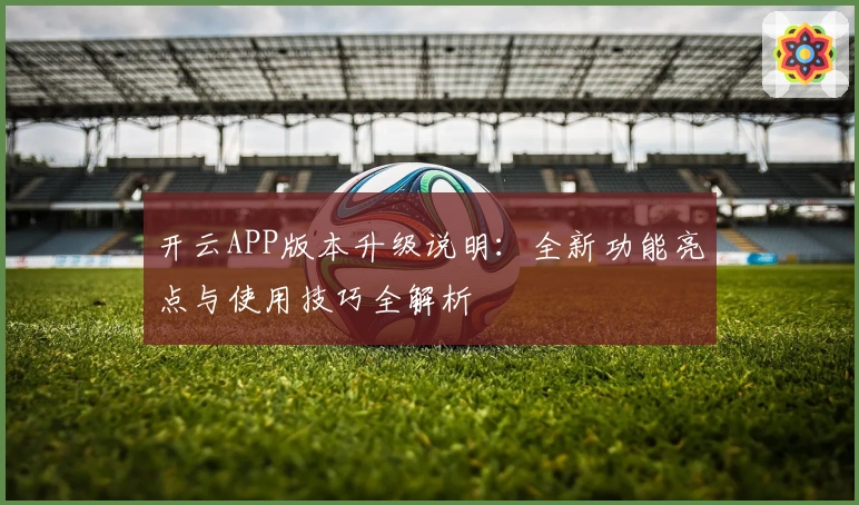 开云APP版本升级说明：全新功能亮点与使用技巧全解析