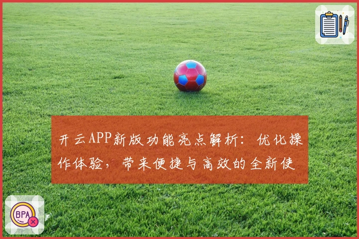开云APP新版功能亮点解析：优化操作体验，带来便捷与高效的全新使用感受