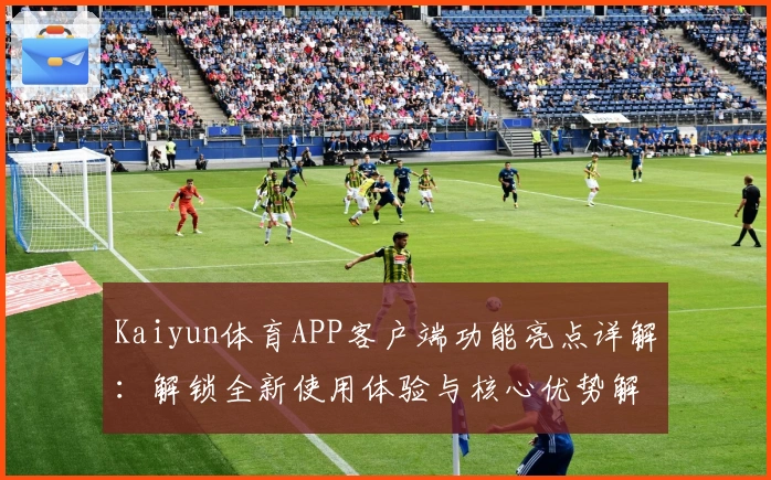 Kaiyun体育APP客户端功能亮点详解：解锁全新使用体验与核心优势解析