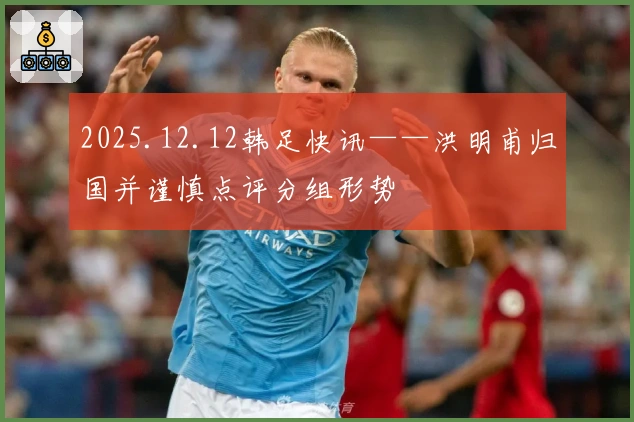 2025.12.12韩足快讯——洪明甫归国并谨慎点评分组形势