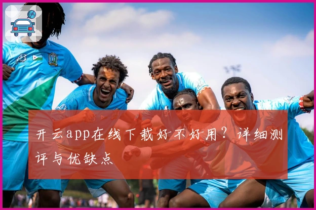开云app在线下载好不好用？详细测评与优缺点