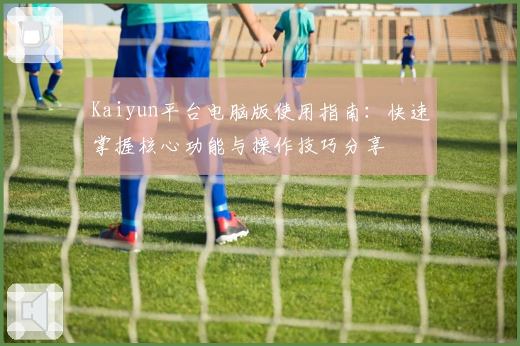 Kaiyun平台电脑版使用指南：快速掌握核心功能与操作技巧分享