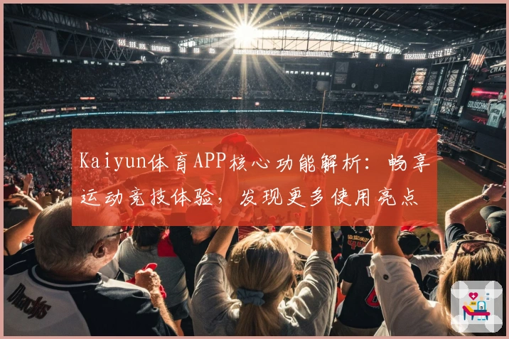 Kaiyun体育APP核心功能解析：畅享运动竞技体验，发现更多使用亮点与实用技巧