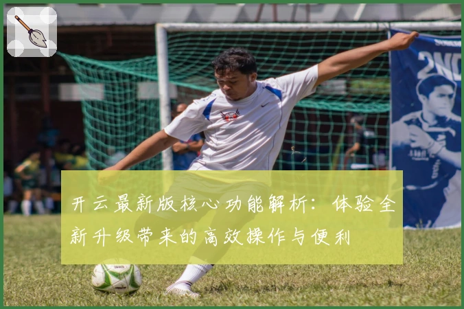 开云最新版核心功能解析：体验全新升级带来的高效操作与便利