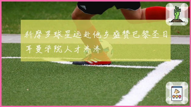 科摩罗球星远赴他乡盛赞巴黎圣日耳曼学院人才济济