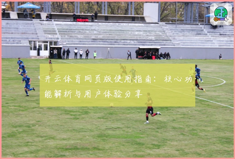 开云体育网页版使用指南：核心功能解析与用户体验分享