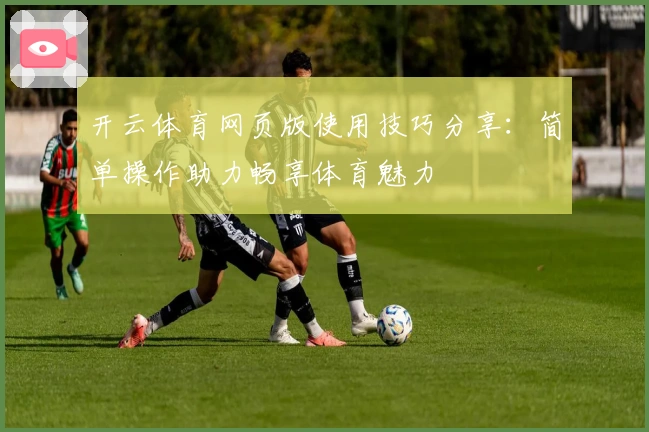 开云体育网页版使用技巧分享:简单操作助力畅享体育魅力