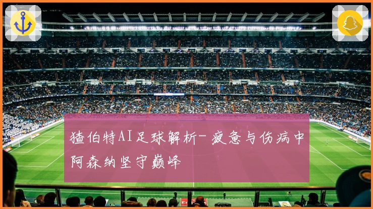 猹伯特AI足球解析- 疲惫与伤病中阿森纳坚守巅峰