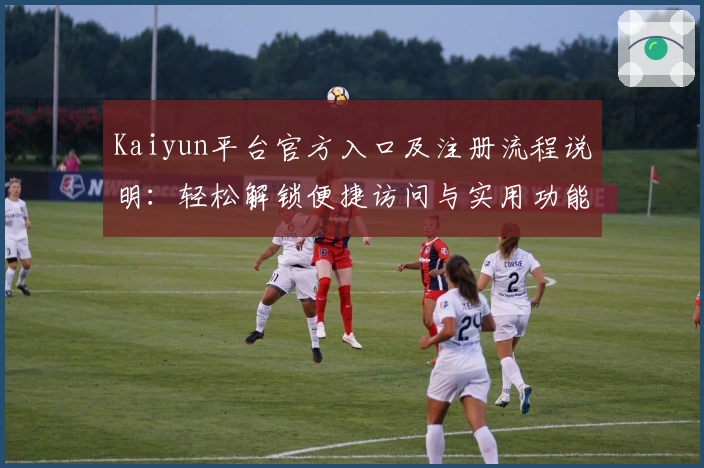 Kaiyun平台官方入口及注册流程说明：轻松解锁便捷访问与实用功能解析