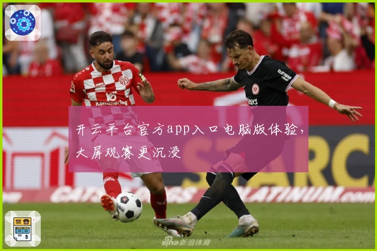 开云平台官方app入口电脑版体验，大屏观赛更沉浸