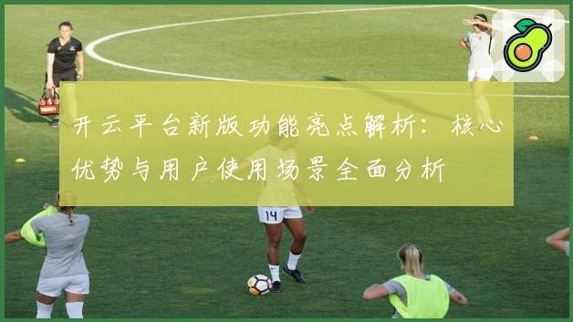开云平台新版功能亮点解析：核心优势与用户使用场景全面分析
