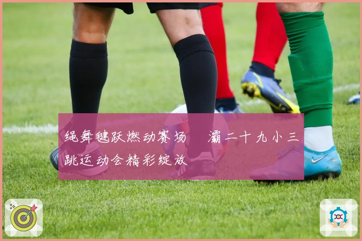 绳舞毽跃燃动赛场 浐灞二十九小三跳运动会精彩绽放