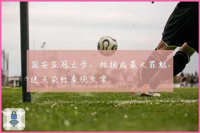 国安亚冠止步，柏杨成最大罪魁，送点染红表现失常