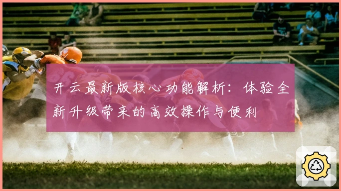 开云最新版核心功能解析：体验全新升级带来的高效操作与便利
