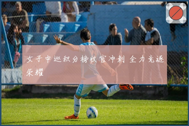 女子中巡积分榜收官冲刺 全力竞逐荣耀