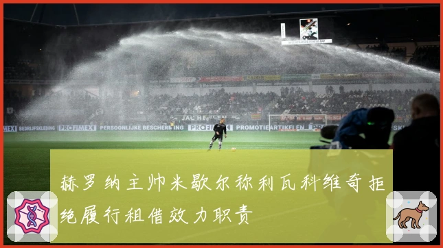 赫罗纳主帅米歇尔称利瓦科维奇拒绝履行租借效力职责