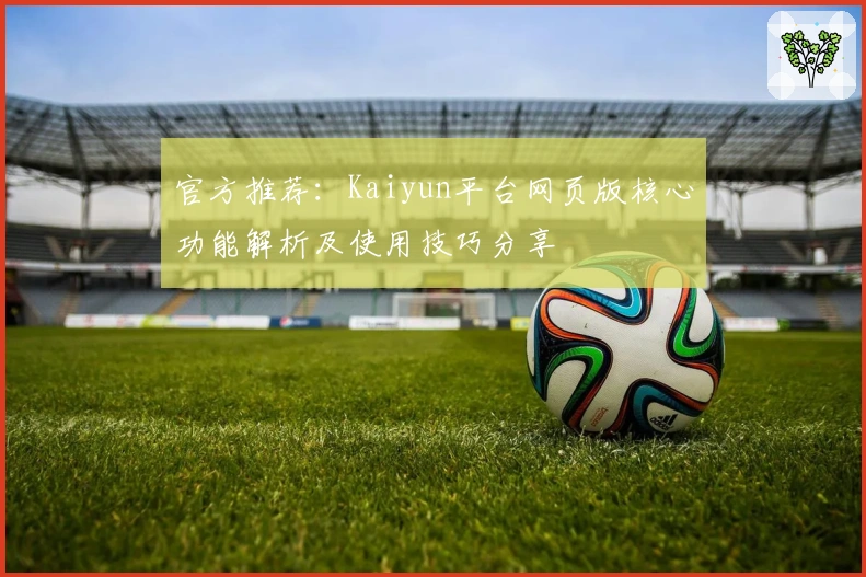 官方推荐：Kaiyun平台网页版核心功能解析及使用技巧分享