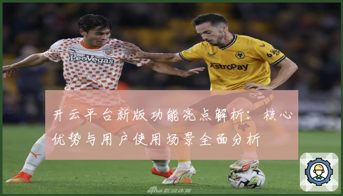 开云平台新版功能亮点解析：核心优势与用户使用场景全面分析