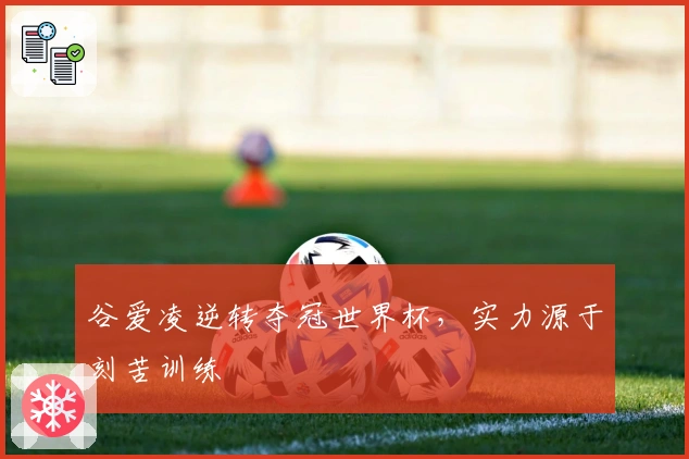 谷爱凌逆转夺冠世界杯，实力源于刻苦训练