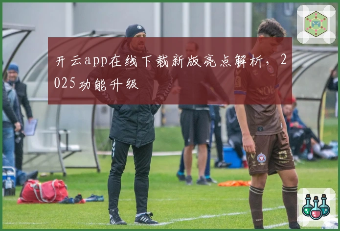 开云app在线下载新版亮点解析，2025功能升级