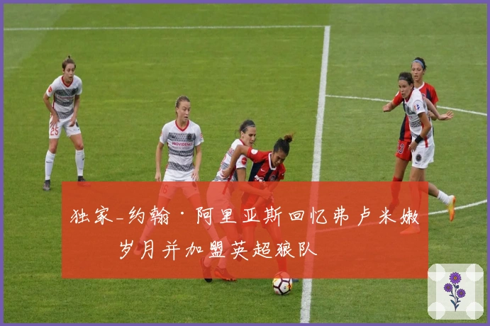 独家_约翰·阿里亚斯回忆弗卢米嫩塞岁月并加盟英超狼队