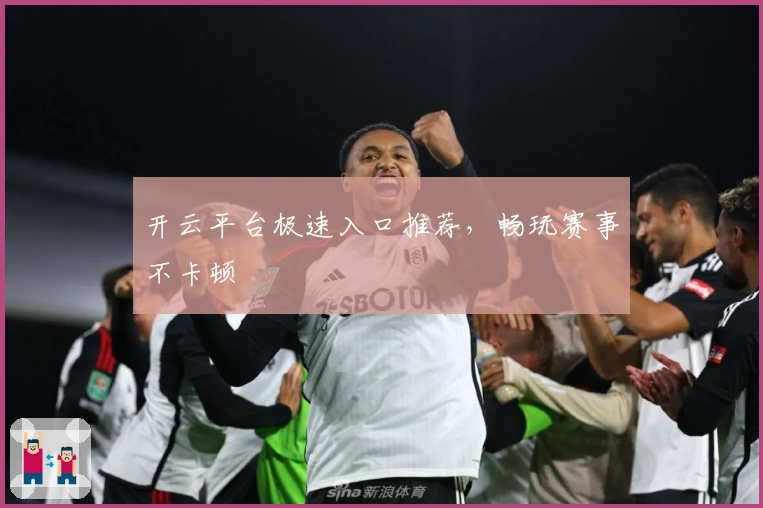 开云平台极速入口推荐，畅玩赛事不卡顿