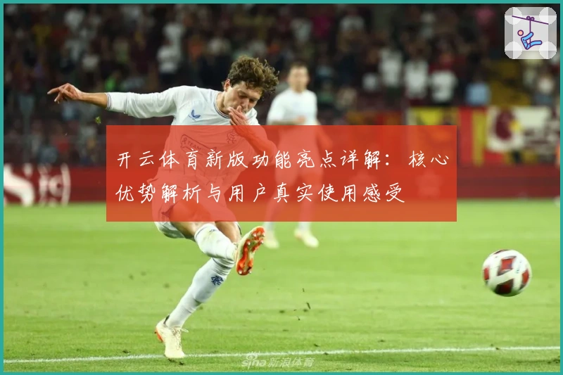 开云体育新版功能亮点详解：核心优势解析与用户真实使用感受