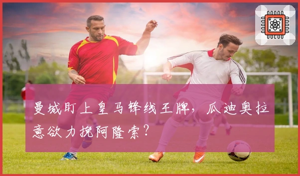 曼城盯上皇马锋线王牌，瓜迪奥拉意欲力挽阿隆索？