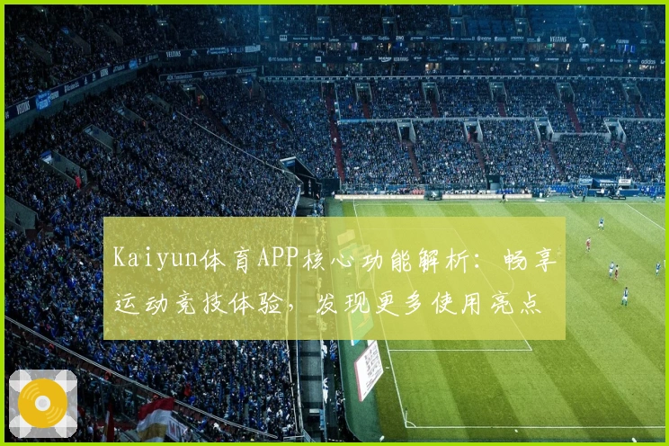 Kaiyun体育APP核心功能解析：畅享运动竞技体验，发现更多使用亮点与实用技巧