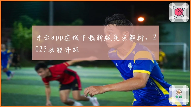 开云app在线下载新版亮点解析，2025功能升级