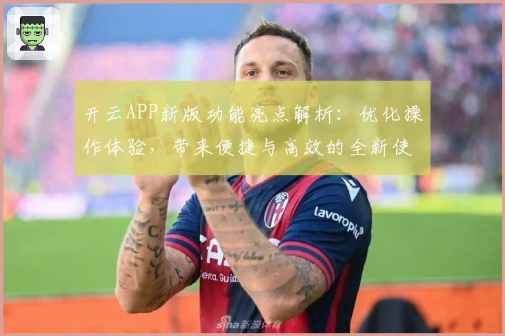 开云APP新版功能亮点解析：优化操作体验，带来便捷与高效的全新使用感受