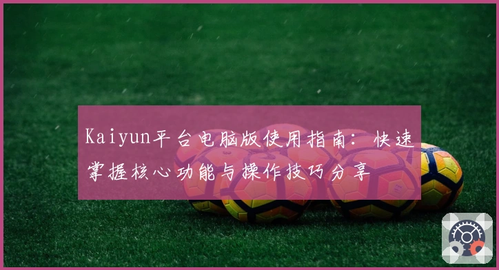 Kaiyun平台电脑版使用指南：快速掌握核心功能与操作技巧分享