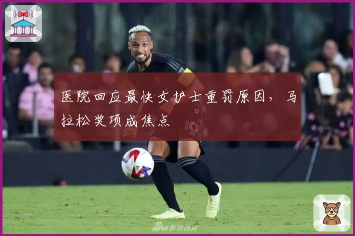 医院回应最快女护士重罚原因，马拉松奖项成焦点