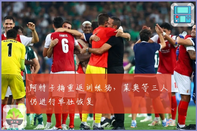 阿特卡梅重返训练场，莱奥等三人仍进行单独恢复