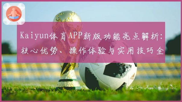 Kaiyun体育APP新版功能亮点解析：核心优势、操作体验与实用技巧全盘剖析