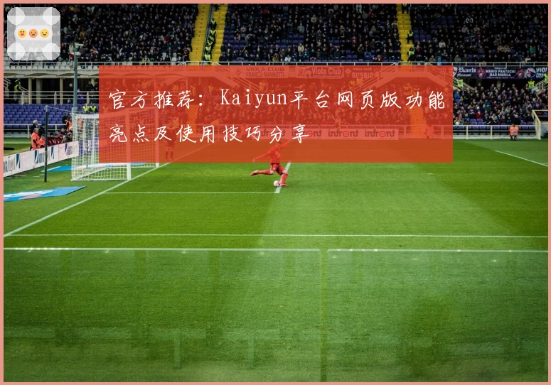 官方推荐：Kaiyun平台网页版功能亮点及使用技巧分享