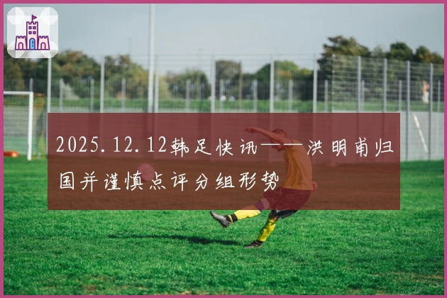2025.12.12韩足快讯——洪明甫归国并谨慎点评分组形势