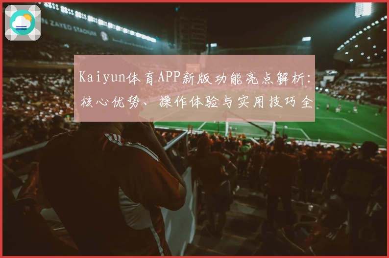 Kaiyun体育APP新版功能亮点解析：核心优势、操作体验与实用技巧全盘剖析