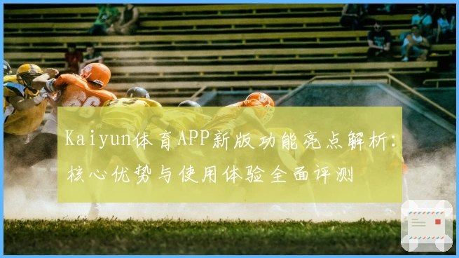 Kaiyun体育APP新版功能亮点解析:核心优势与使用体验全面评测
