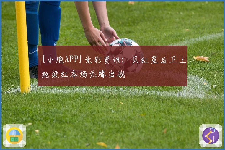 [小炮APP]竞彩资讯：贝红星后卫上轮染红本场无缘出战