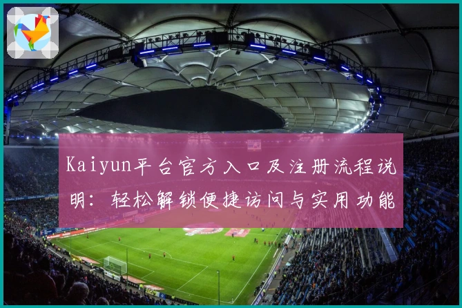 Kaiyun平台官方入口及注册流程说明：轻松解锁便捷访问与实用功能解析