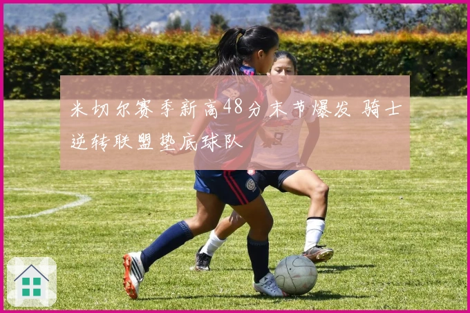 米切尔赛季新高48分末节爆发 骑士逆转联盟垫底球队